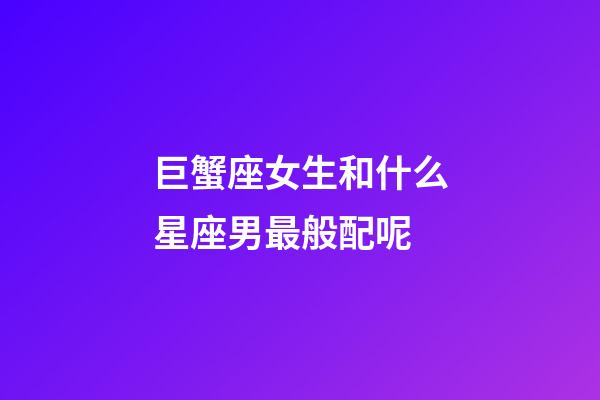 巨蟹座女生和什么星座男最般配呢-第1張-星座運勢-玄機派