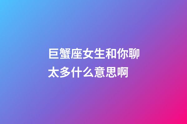 巨蟹座女生和你聊太多什么意思啊-第1張-星座運勢-玄機派