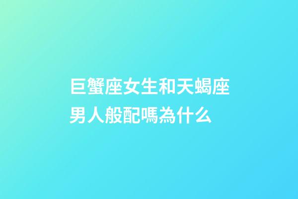 巨蟹座女生和天蝎座男人般配嗎為什么-第1張-星座運(yùn)勢(shì)-玄機(jī)派