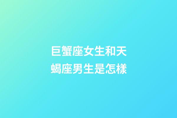 巨蟹座女生和天蝎座男生是怎樣