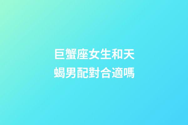 巨蟹座女生和天蝎男配對合適嗎-第1張-星座運勢-玄機派