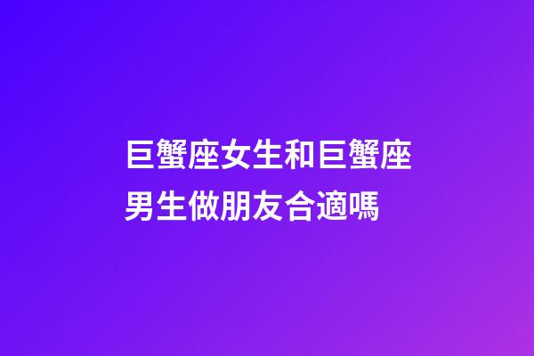 巨蟹座女生和巨蟹座男生做朋友合適嗎-第1張-星座運(yùn)勢(shì)-玄機(jī)派