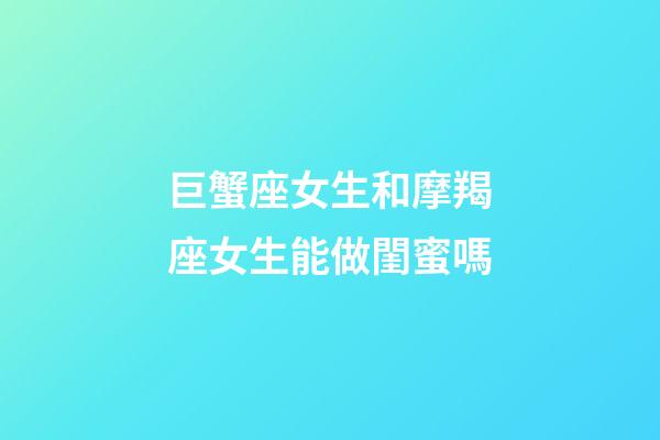 巨蟹座女生和摩羯座女生能做閨蜜嗎-第1張-星座運(yùn)勢-玄機(jī)派