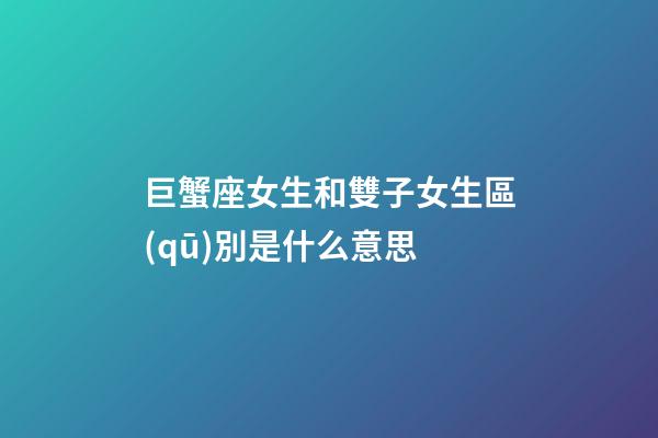 巨蟹座女生和雙子女生區(qū)別是什么意思-第1張-星座運(yùn)勢(shì)-玄機(jī)派