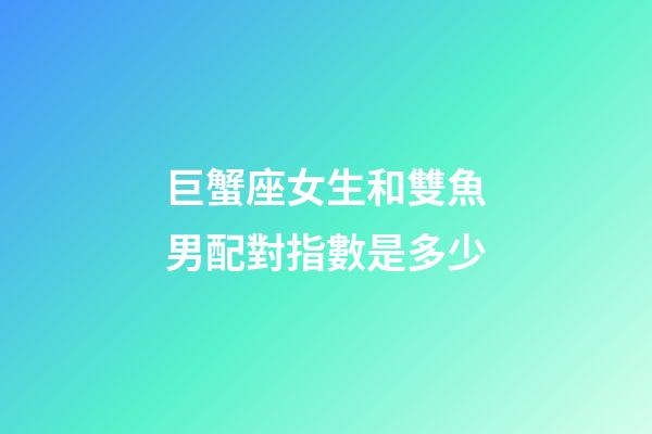 巨蟹座女生和雙魚男配對指數是多少-第1張-星座運勢-玄機派