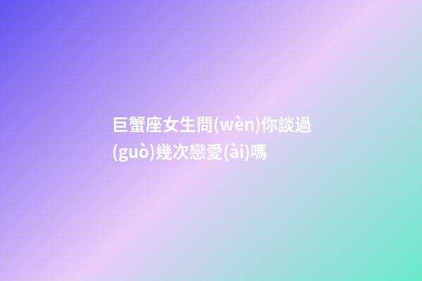 巨蟹座女生問(wèn)你談過(guò)幾次戀愛(ài)嗎-第1張-星座運(yùn)勢(shì)-玄機(jī)派