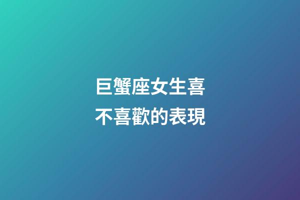 巨蟹座女生喜不喜歡的表現-第1張-星座運勢-玄機派