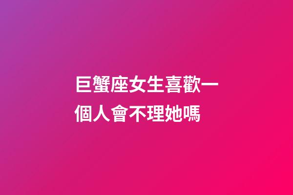 巨蟹座女生喜歡一個人會不理她嗎-第1張-星座運勢-玄機派