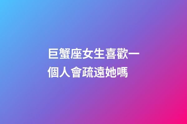 巨蟹座女生喜歡一個人會疏遠她嗎-第1張-星座運勢-玄機派