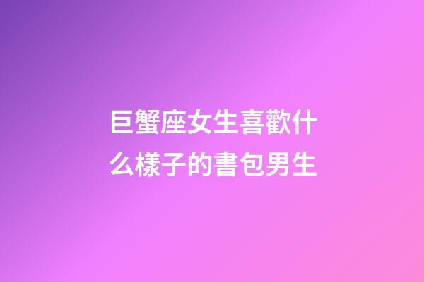 巨蟹座女生喜歡什么樣子的書包男生-第1張-星座運勢-玄機派