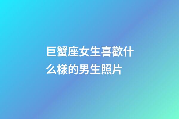 巨蟹座女生喜歡什么樣的男生照片-第1張-星座運勢-玄機派