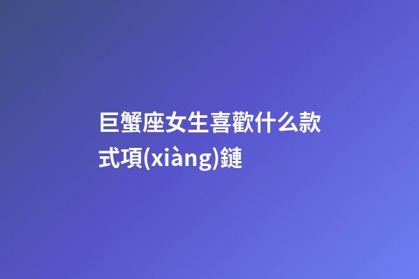 巨蟹座女生喜歡什么款式項(xiàng)鏈