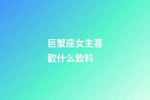 巨蟹座女生喜歡什么飲料-第1張-星座運勢-玄機派