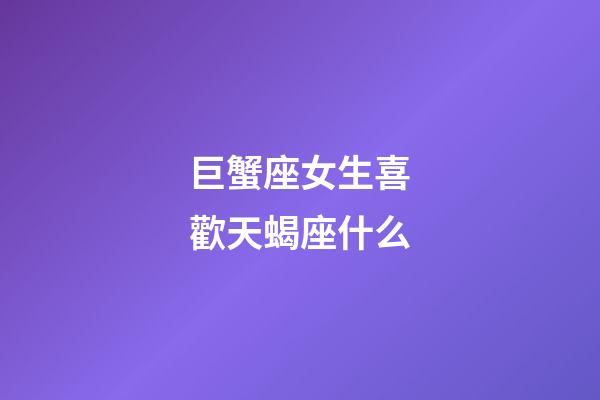 巨蟹座女生喜歡天蝎座什么-第1張-星座運勢-玄機派