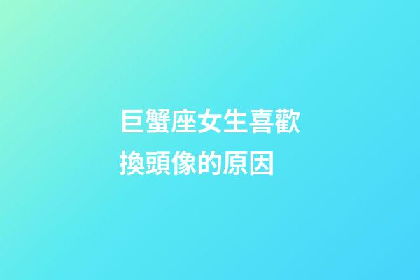 巨蟹座女生喜歡換頭像的原因-第1張-星座運勢-玄機派