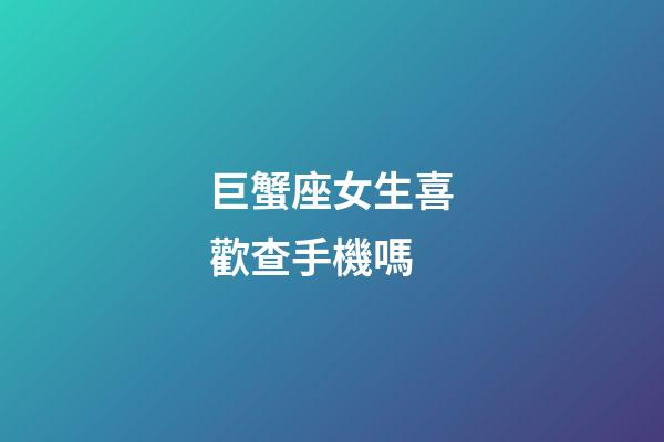 巨蟹座女生喜歡查手機嗎-第1張-星座運勢-玄機派