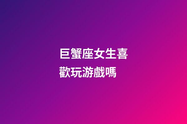 巨蟹座女生喜歡玩游戲嗎