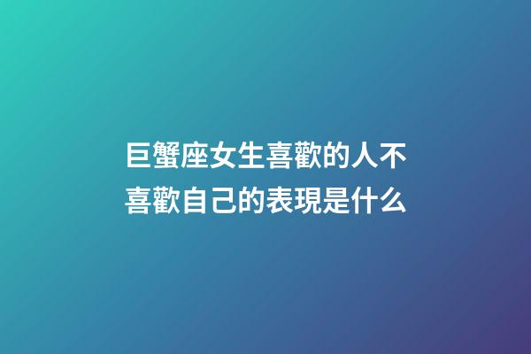 巨蟹座女生喜歡的人不喜歡自己的表現是什么-第1張-星座運勢-玄機派