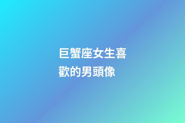 巨蟹座女生喜歡的男頭像-第1張-星座運勢-玄機派