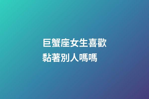 巨蟹座女生喜歡黏著別人嗎嗎-第1張-星座運勢-玄機派