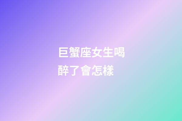 巨蟹座女生喝醉了會怎樣-第1張-星座運勢-玄機派