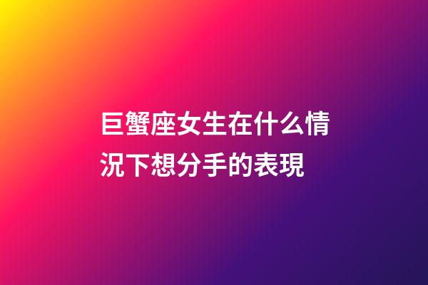 巨蟹座女生在什么情況下想分手的表現-第1張-星座運勢-玄機派