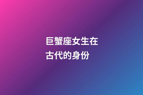 巨蟹座女生在古代的身份-第1張-星座運勢-玄機派