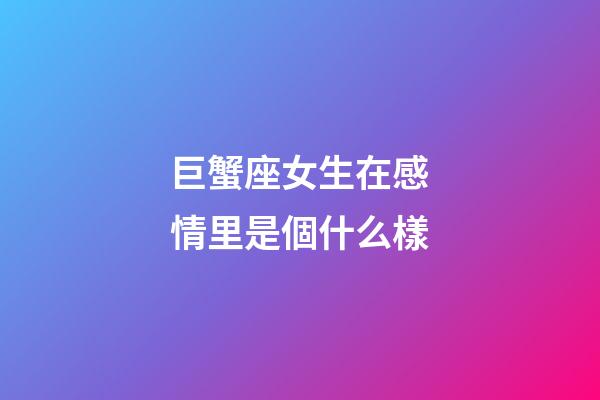 巨蟹座女生在感情里是個什么樣-第1張-星座運勢-玄機派