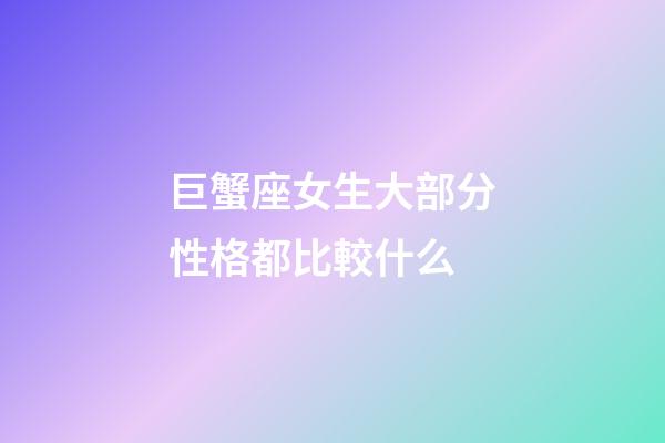 巨蟹座女生大部分性格都比較什么-第1張-星座運勢-玄機派