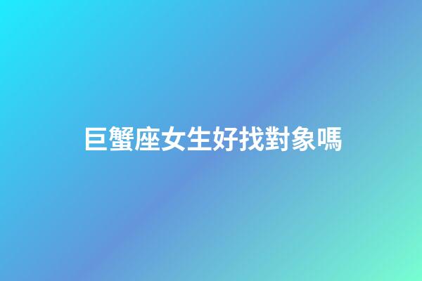 巨蟹座女生好找對象嗎-第1張-星座運(yùn)勢-玄機(jī)派