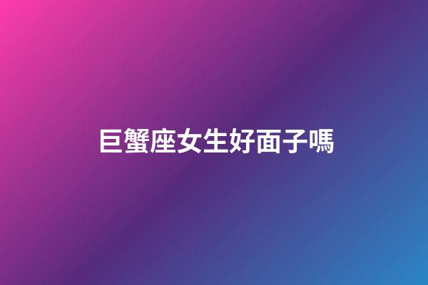 巨蟹座女生好面子嗎-第1張-星座運勢-玄機派