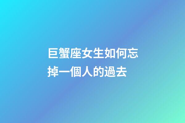 巨蟹座女生如何忘掉一個人的過去-第1張-星座運勢-玄機派