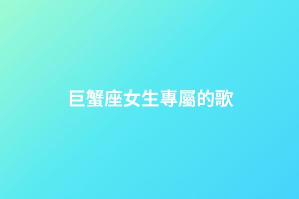 巨蟹座女生專屬的歌