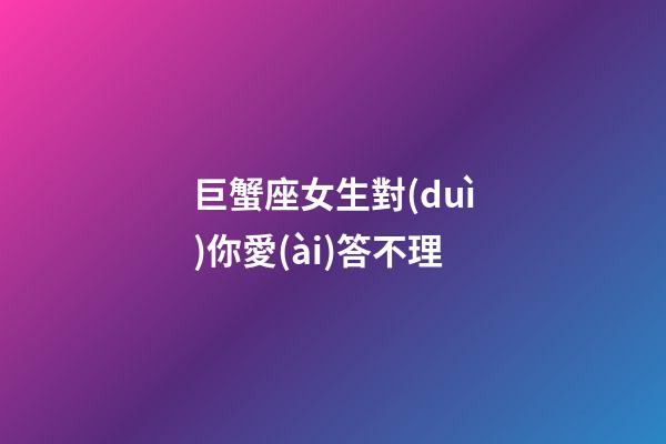 巨蟹座女生對(duì)你愛(ài)答不理-第1張-星座運(yùn)勢(shì)-玄機(jī)派