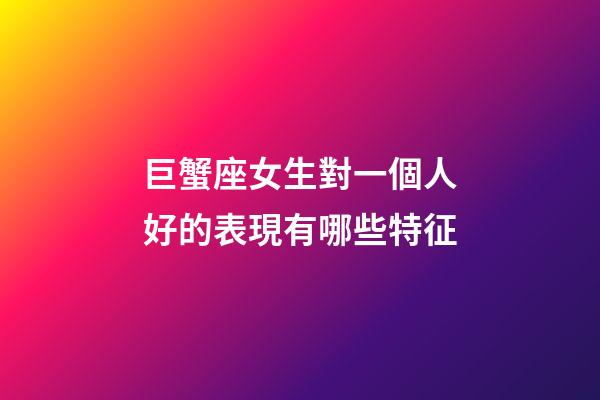 巨蟹座女生對一個人好的表現有哪些特征-第1張-星座運勢-玄機派