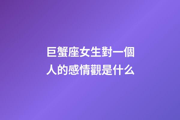 巨蟹座女生對一個人的感情觀是什么-第1張-星座運勢-玄機派