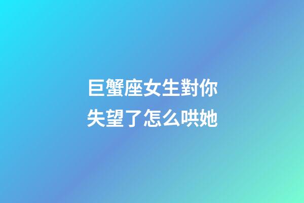 巨蟹座女生對你失望了怎么哄她-第1張-星座運勢-玄機派