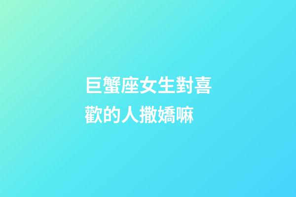 巨蟹座女生對喜歡的人撒嬌嘛-第1張-星座運勢-玄機派