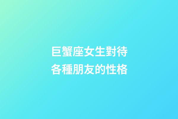 巨蟹座女生對待各種朋友的性格-第1張-星座運勢-玄機派