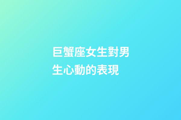 巨蟹座女生對男生心動的表現-第1張-星座運勢-玄機派