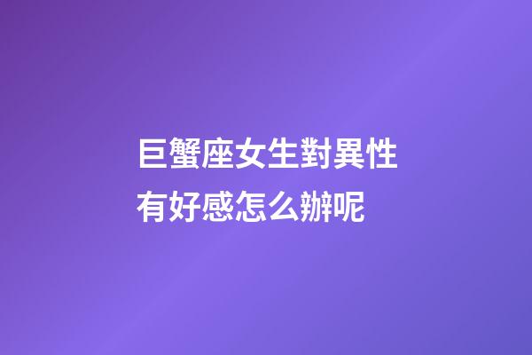 巨蟹座女生對異性有好感怎么辦呢-第1張-星座運(yùn)勢-玄機(jī)派