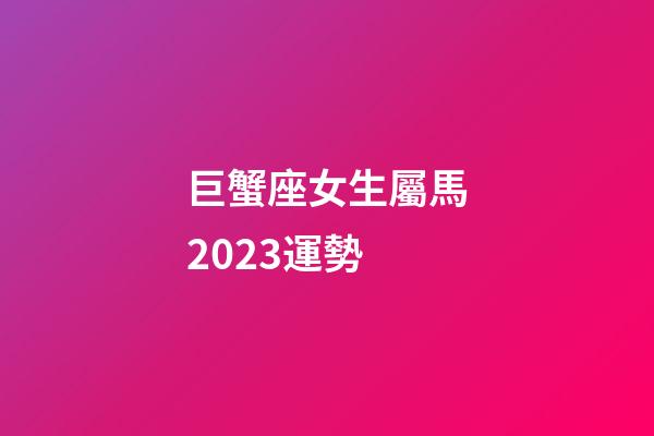 巨蟹座女生屬馬2023運勢-第1張-星座運勢-玄機派