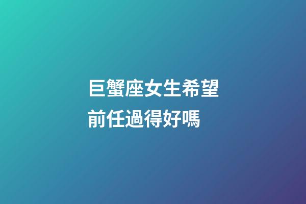 巨蟹座女生希望前任過得好嗎-第1張-星座運勢-玄機派