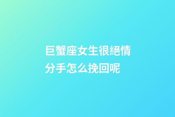 巨蟹座女生很絕情分手怎么挽回呢-第1張-星座運勢-玄機派