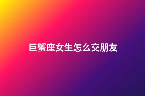 巨蟹座女生怎么交朋友-第1張-星座運勢-玄機派