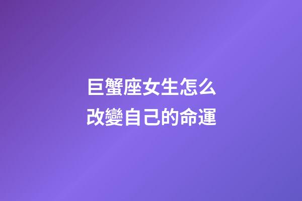 巨蟹座女生怎么改變自己的命運-第1張-星座運勢-玄機派