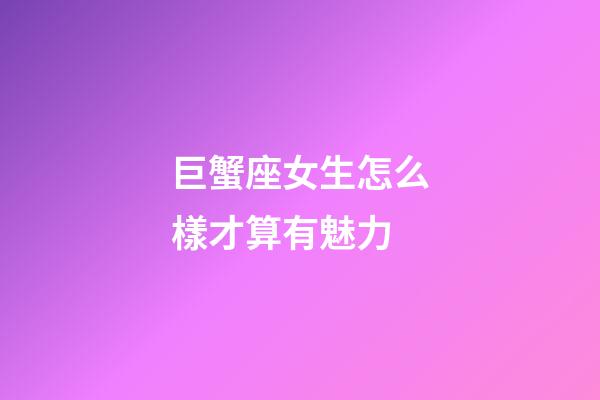 巨蟹座女生怎么樣才算有魅力-第1張-星座運勢-玄機派