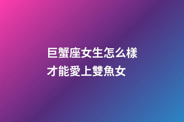 巨蟹座女生怎么樣才能愛上雙魚女-第1張-星座運勢-玄機派