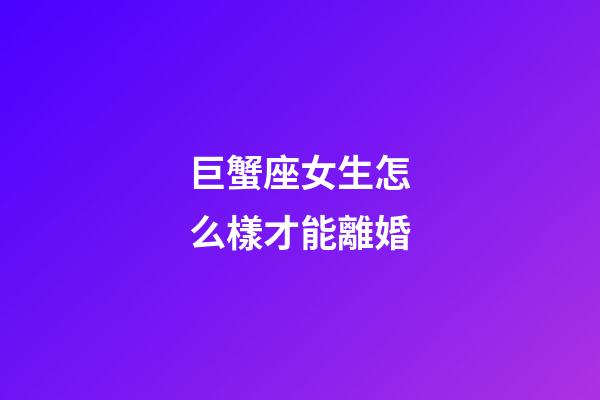 巨蟹座女生怎么樣才能離婚-第1張-星座運勢-玄機派