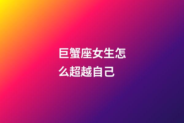 巨蟹座女生怎么超越自己-第1張-星座運勢-玄機派